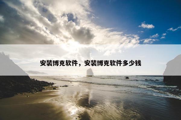 安装博克软件，安装博克软件多少钱