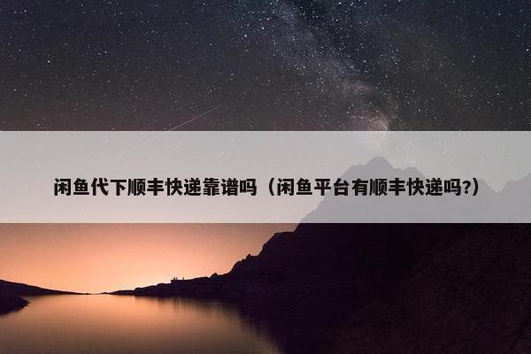 闲鱼代下顺丰快递靠谱吗（闲鱼平台有顺丰快递吗?）