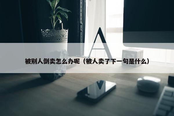 被别人倒卖怎么办呢（被人卖了下一句是什么）