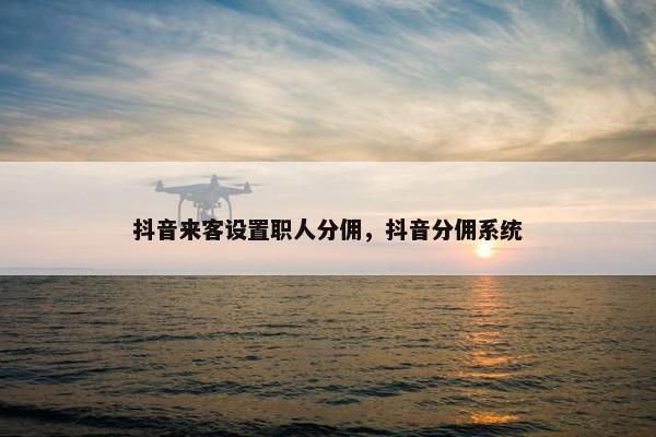 抖音来客设置职人分佣，抖音分佣系统