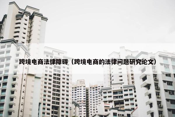 跨境电商法律障碍（跨境电商的法律问题研究论文）