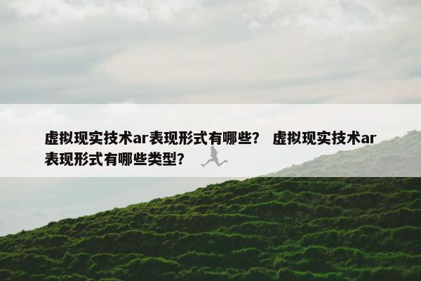 虚拟现实技术ar表现形式有哪些？ 虚拟现实技术ar表现形式有哪些类型？