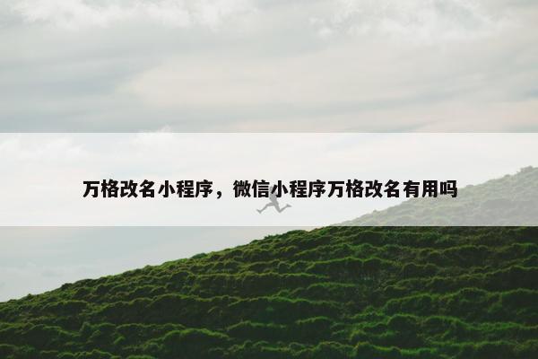 万格改名小程序，微信小程序万格改名有用吗