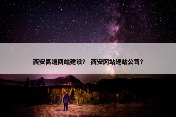 西安高端网站建设？ 西安网站建站公司？