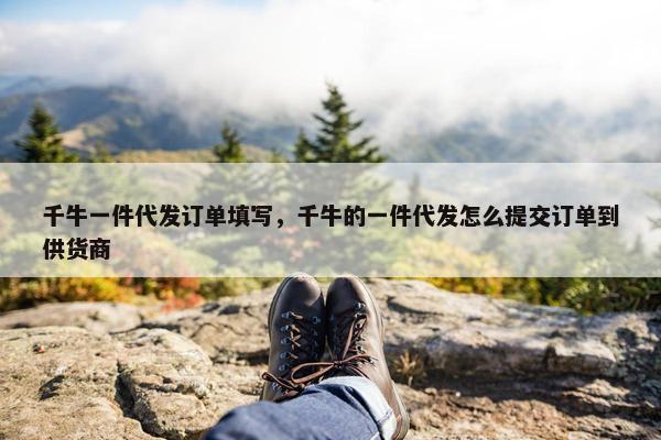 千牛一件代发订单填写，千牛的一件代发怎么提交订单到供货商