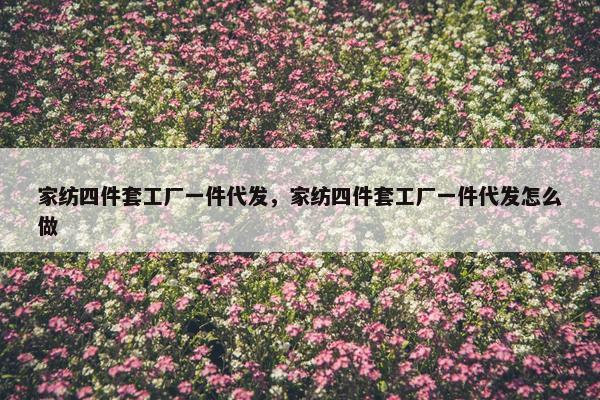 家纺四件套工厂一件代发，家纺四件套工厂一件代发怎么做