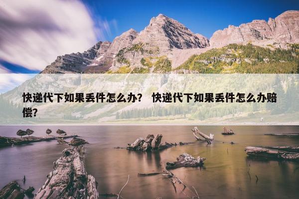 快递代下如果丢件怎么办？ 快递代下如果丢件怎么办赔偿？