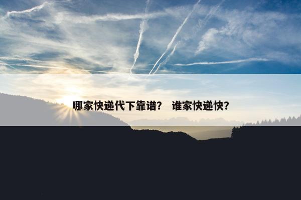 哪家快递代下靠谱？ 谁家快递快？