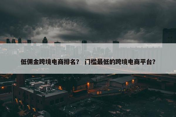 低佣金跨境电商排名？ 门槛最低的跨境电商平台？