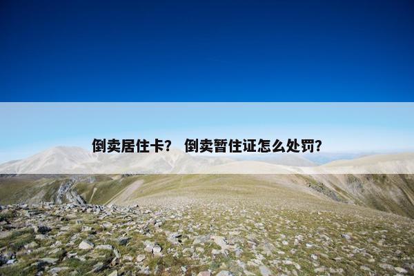 倒卖居住卡？ 倒卖暂住证怎么处罚？