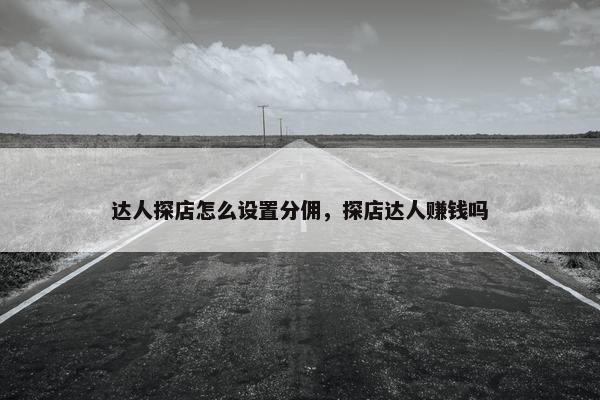 达人探店怎么设置分佣，探店达人赚钱吗