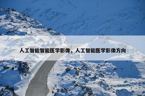 人工智能智能医学影像，人工智能医学影像方向