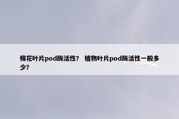 棉花叶片pod酶活性？ 植物叶片pod酶活性一般多少？