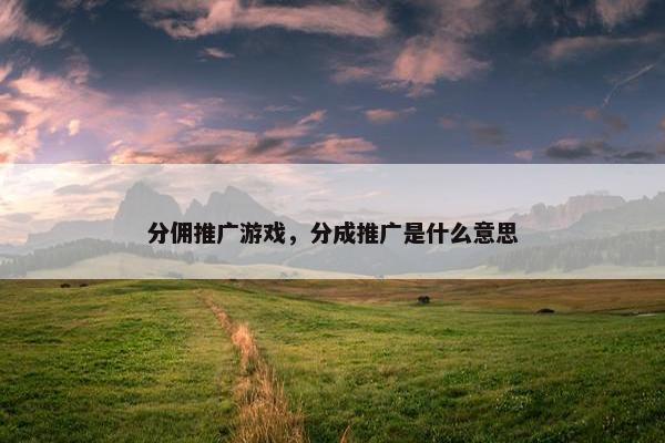 分佣推广游戏，分成推广是什么意思
