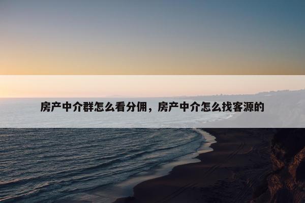 房产中介群怎么看分佣，房产中介怎么找客源的