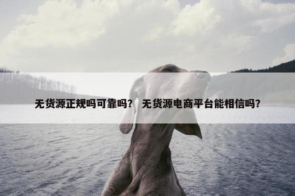 无货源正规吗可靠吗？ 无货源电商平台能相信吗？