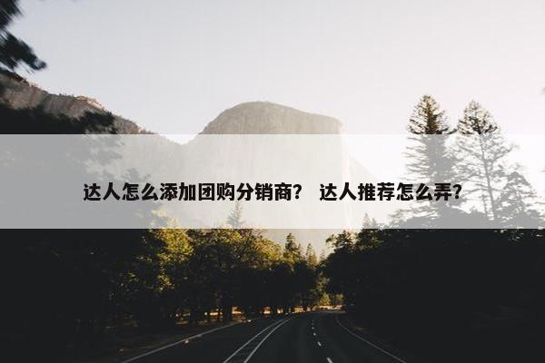 达人怎么添加团购分销商？ 达人推荐怎么弄？