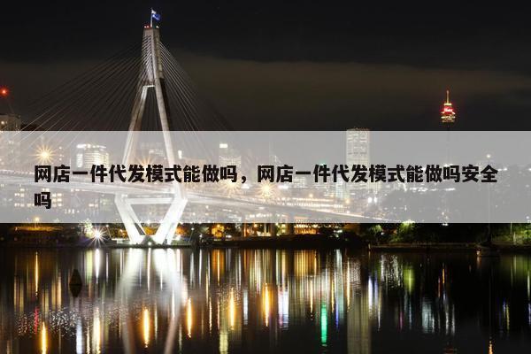 网店一件代发模式能做吗，网店一件代发模式能做吗安全吗