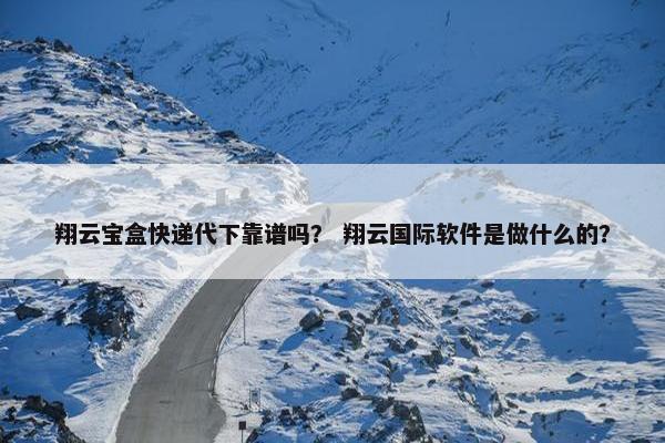翔云宝盒快递代下靠谱吗？ 翔云国际软件是做什么的？