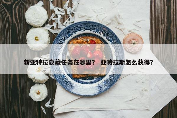 新亚特拉隐藏任务在哪里？ 亚特拉斯怎么获得？