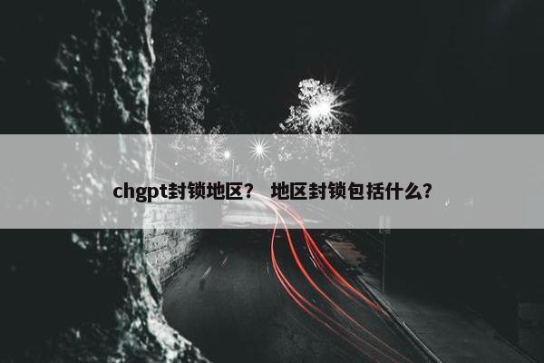 chgpt封锁地区？ 地区封锁包括什么？