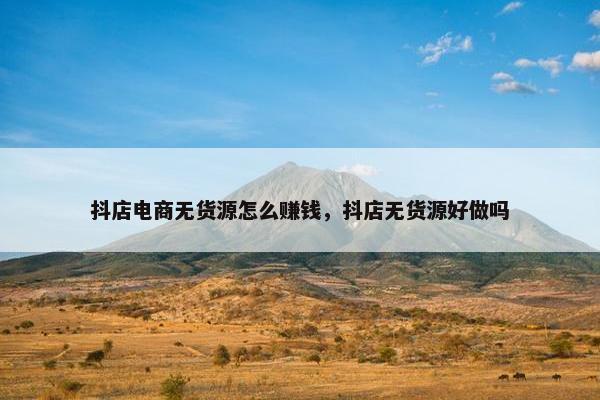 抖店电商无货源怎么赚钱，抖店无货源好做吗