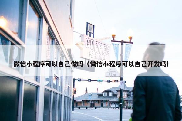 微信小程序可以自己做吗（微信小程序可以自己开发吗）
