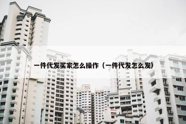 一件代发买家怎么操作（一件代发怎么发）