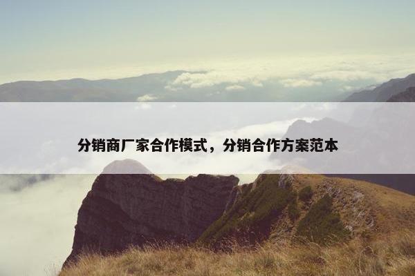 分销商厂家合作模式，分销合作方案范本