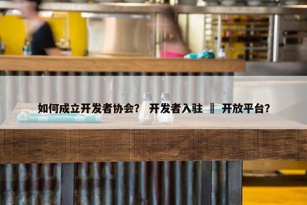 如何成立开发者协会？ 开发者入驻 – 开放平台？