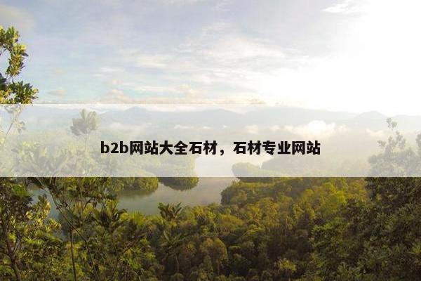 b2b网站大全石材，石材专业网站