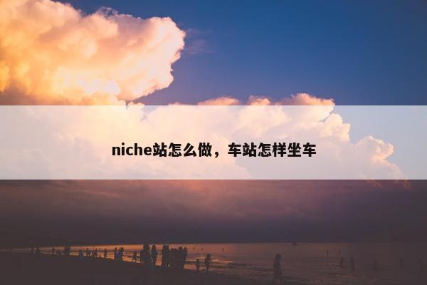 niche站怎么做，车站怎样坐车