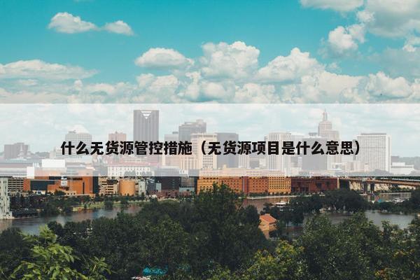 什么无货源管控措施（无货源项目是什么意思）