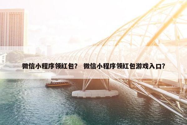 微信小程序领红包？ 微信小程序领红包游戏入口？