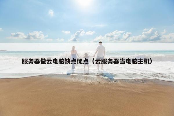 服务器做云电脑缺点优点（云服务器当电脑主机）