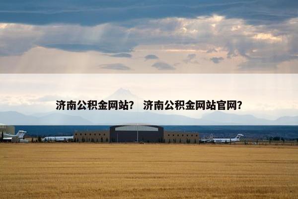 济南公积金网站？ 济南公积金网站官网？