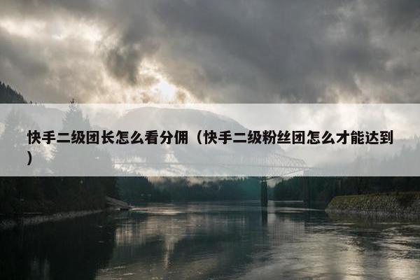 快手二级团长怎么看分佣（快手二级粉丝团怎么才能达到）