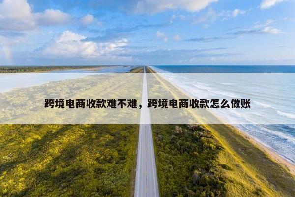 跨境电商收款难不难，跨境电商收款怎么做账