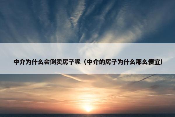 中介为什么会倒卖房子呢（中介的房子为什么那么便宜）