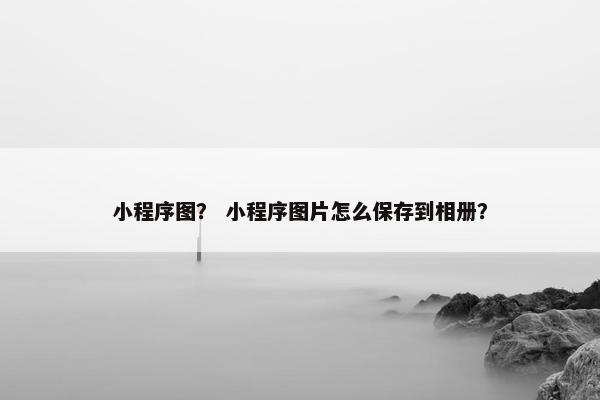 小程序图？ 小程序图片怎么保存到相册？