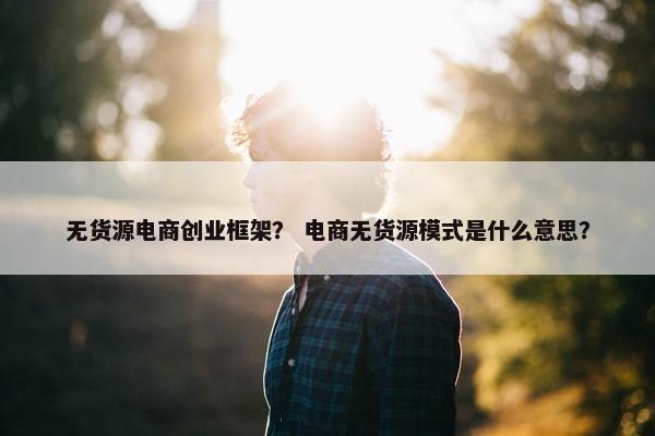 无货源电商创业框架？ 电商无货源模式是什么意思？