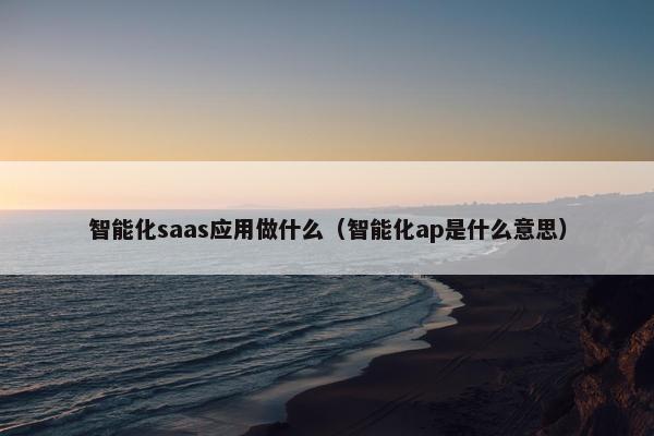 智能化saas应用做什么（智能化ap是什么意思）