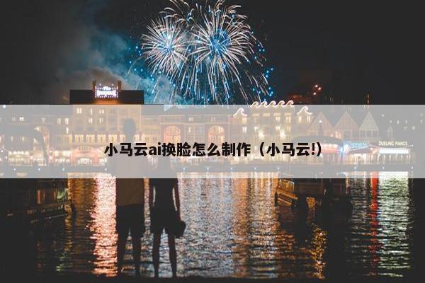 小马云ai换脸怎么制作（小马云!）