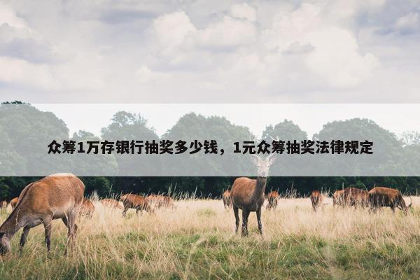 众筹1万存银行抽奖多少钱，1元众筹抽奖法律规定