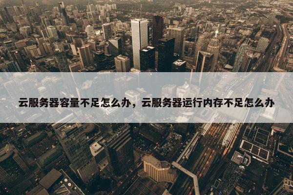 云服务器容量不足怎么办，云服务器运行内存不足怎么办