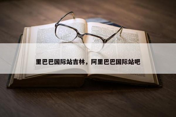 里巴巴国际站吉林，阿里巴巴国际站吧