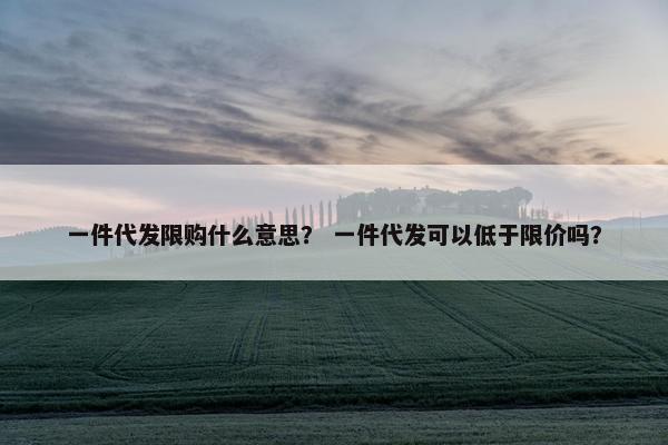 一件代发限购什么意思？ 一件代发可以低于限价吗？