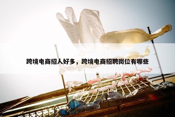 跨境电商招人好多，跨境电商招聘岗位有哪些