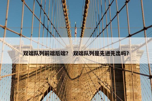 双端队列前端后端？ 双端队列是先进先出吗？