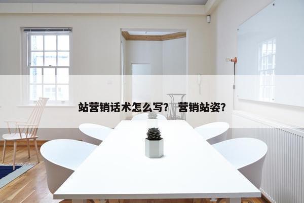 站营销话术怎么写？ 营销站姿？